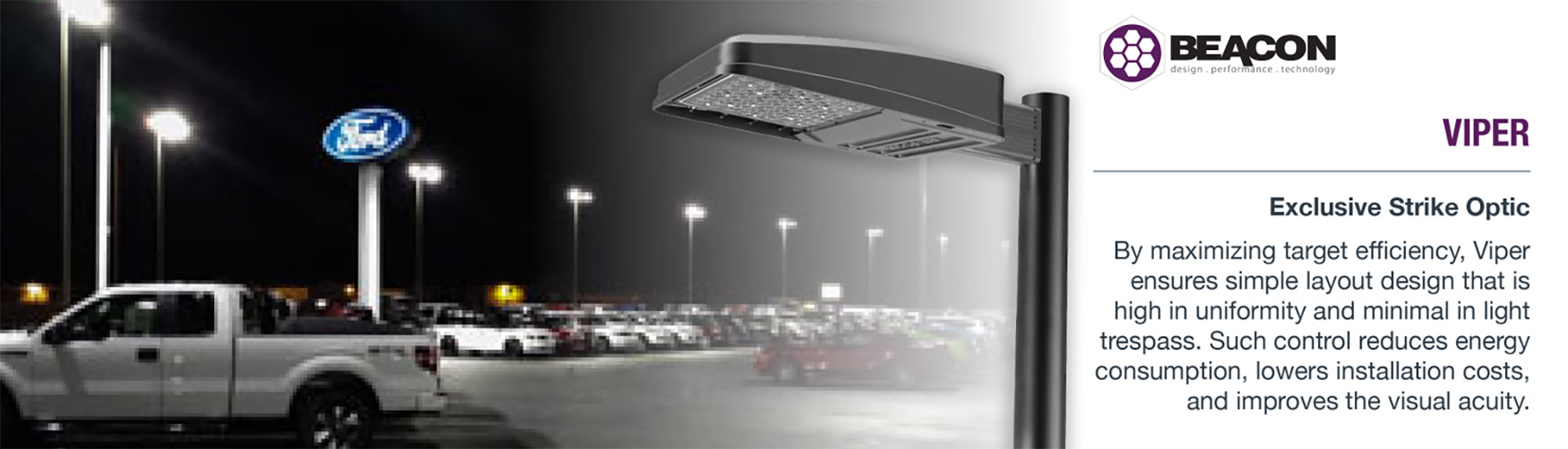 Beacon - VIPER Exclusive Strike Optic By maximizing target efficiency, Viper ensures simple layout design that is high in uniformity and minimal in light trespass. Such control reduces energy consumption, lowers installation costs, and improves the visual acuity.