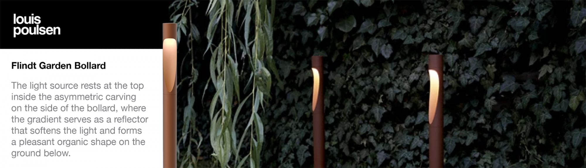 Louis Poulsen - Flindt Garden Bollard - The light source rests at the top inside the asym- metric carving on the side of the bollard, where the gradient serves as a reflector that softens the light and forms a pleasant organic shape on the ground below.