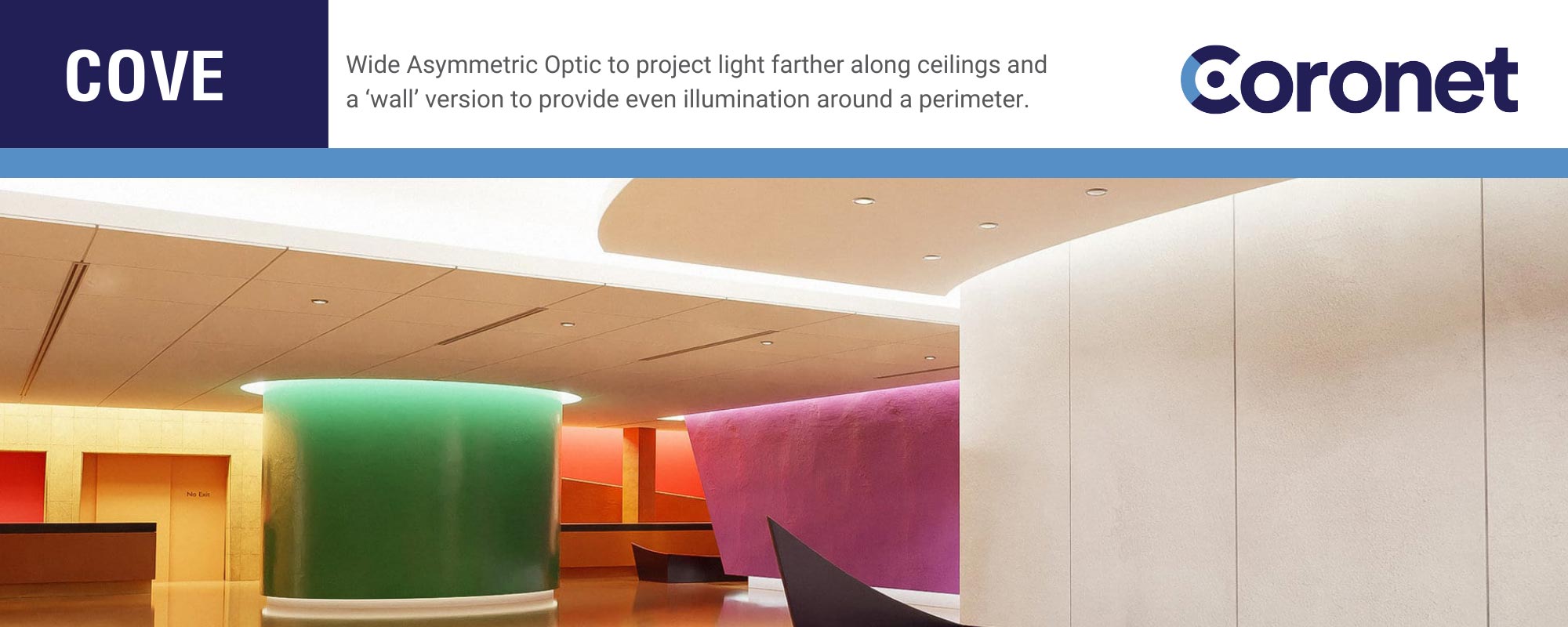 Wide Asymmetric Optic to project light farther along ceilings and a 'wall' version to provide even illumination around a perimeter.